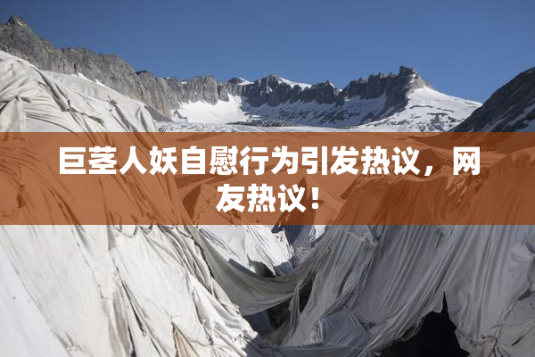 巨茎人妖自慰行为引发热议，网友热议！