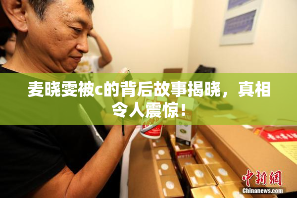 麦晓雯被c的背后故事揭晓，真相令人震惊！
