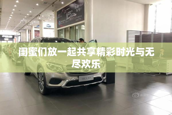 闺蜜们放一起共享精彩时光与无尽欢乐