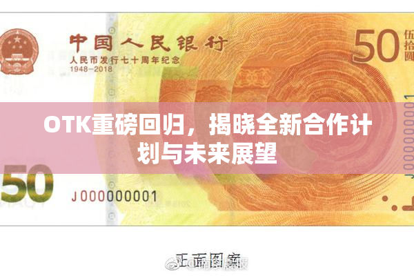 OTK重磅回归，揭晓全新合作计划与未来展望