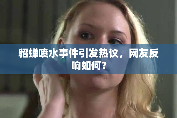 貂蝉喷水事件引发热议，网友反响如何？