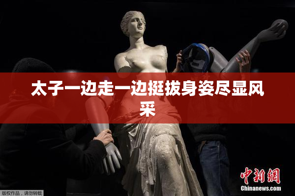 太子一边走一边挺拔身姿尽显风采