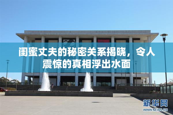闺蜜丈夫的秘密关系揭晓，令人震惊的真相浮出水面