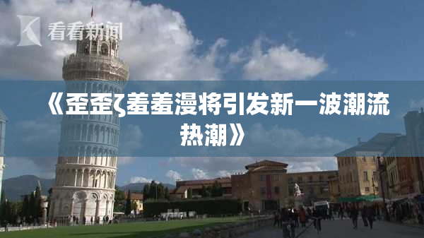 《歪歪ζ羞羞漫将引发新一波潮流热潮》