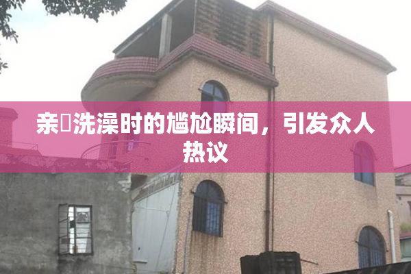 亲妺洗澡时的尴尬瞬间，引发众人热议