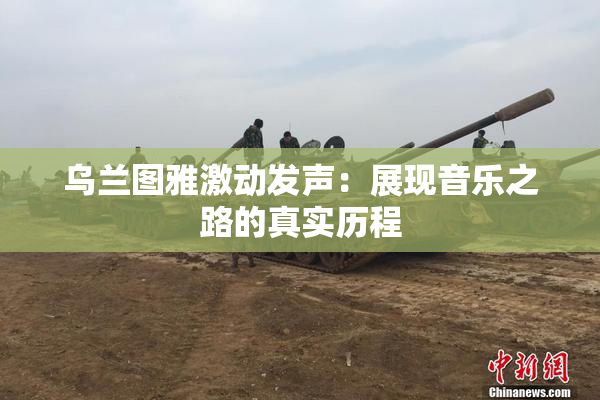 乌兰图雅激动发声：展现音乐之路的真实历程