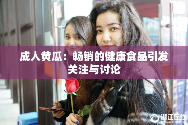 成人黄瓜：畅销的健康食品引发关注与讨论