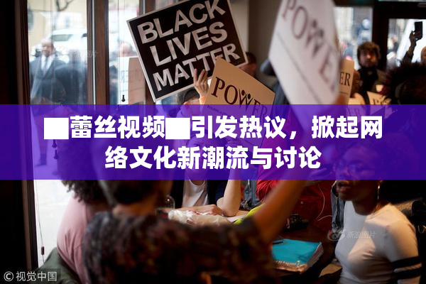 ▇蕾丝视频▇引发热议，掀起网络文化新潮流与讨论