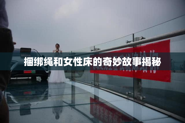 捆绑绳和女性床的奇妙故事揭秘