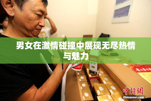 男女在激情碰撞中展现无尽热情与魅力