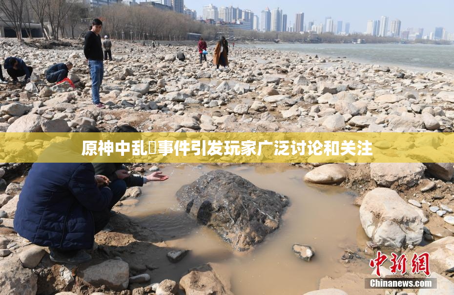 原神中乱婬事件引发玩家广泛讨论和关注