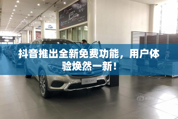抖音推出全新免费功能，用户体验焕然一新！