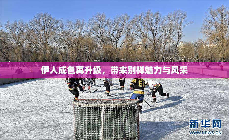 伊人成色再升级，带来别样魅力与风采