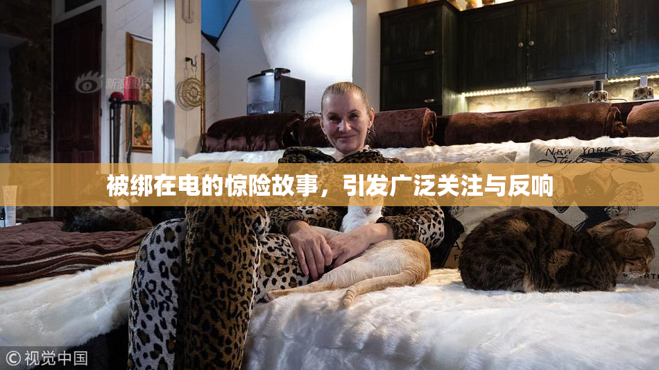 被绑在电的惊险故事，引发广泛关注与反响
