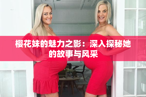 樱花妹的魅力之影：深入探秘她的故事与风采