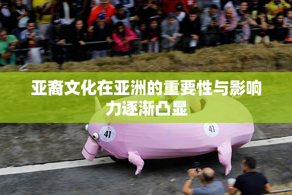 亚裔文化在亚洲的重要性与影响力逐渐凸显