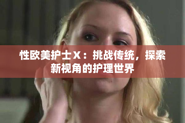 性欧美护士Ⅹ：挑战传统，探索新视角的护理世界