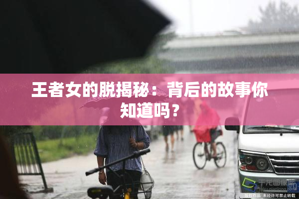 王者女的脱揭秘：背后的故事你知道吗？