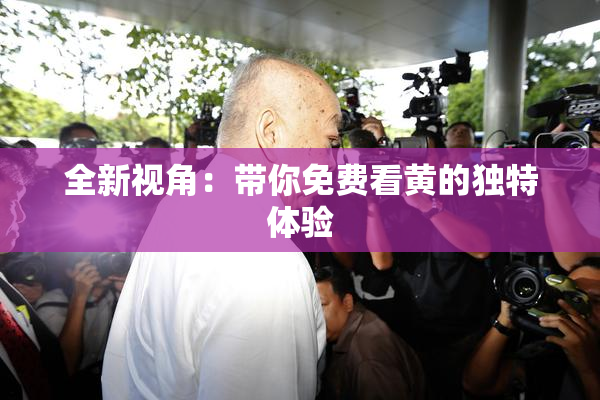 全新视角：带你免费看黄的独特体验