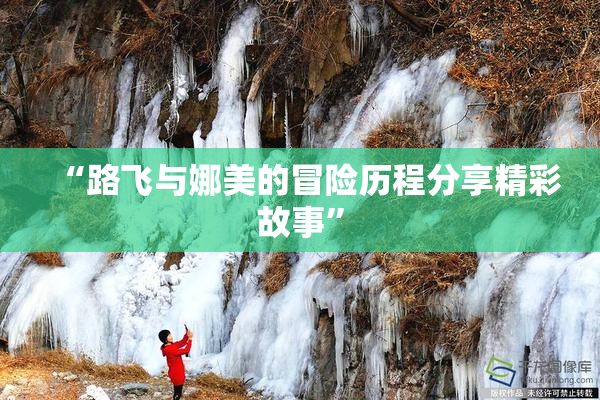 “路飞与娜美的冒险历程分享精彩故事”