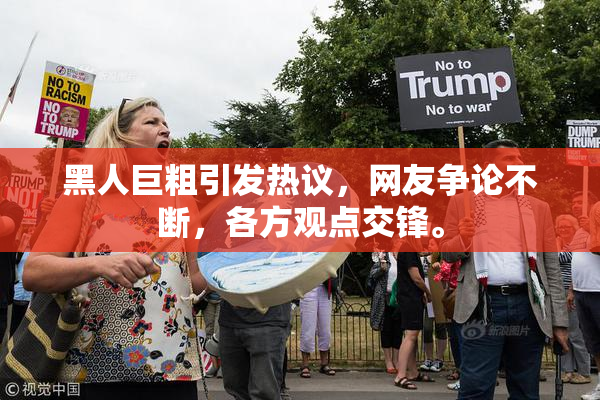 黑人巨粗引发热议，网友争论不断，各方观点交锋。