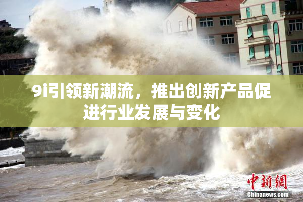 9i引领新潮流，推出创新产品促进行业发展与变化