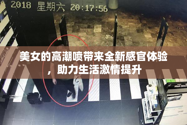 美女的高潮喷带来全新感官体验，助力生活激情提升