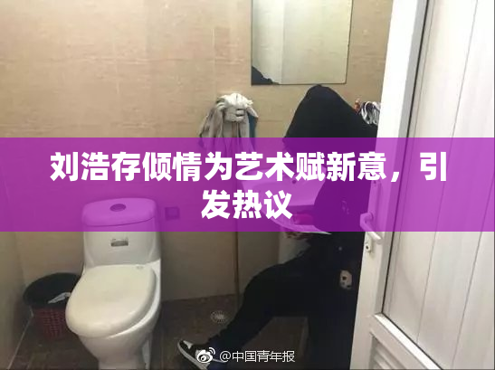 刘浩存倾情为艺术赋新意，引发热议