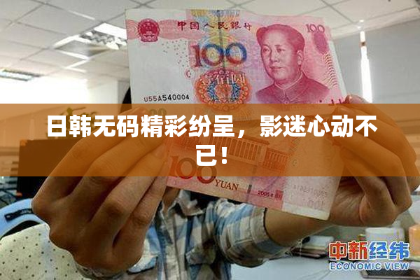日韩无码精彩纷呈，影迷心动不已！