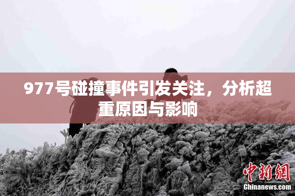 977号碰撞事件引发关注，分析超重原因与影响
