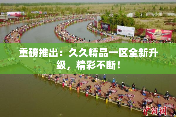 重磅推出：久久精品一区全新升级，精彩不断！
