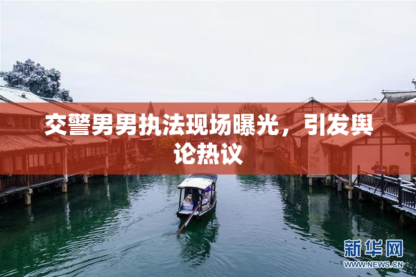 交警男男执法现场曝光，引发舆论热议