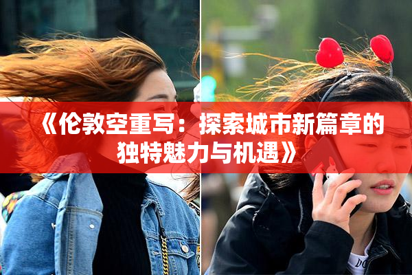 《伦敦空重写：探索城市新篇章的独特魅力与机遇》