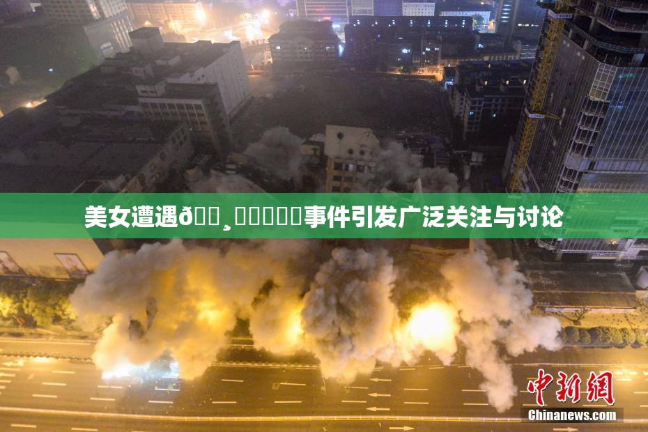 美女遭遇🌸‌❌‌❌‌事件引发广泛关注与讨论