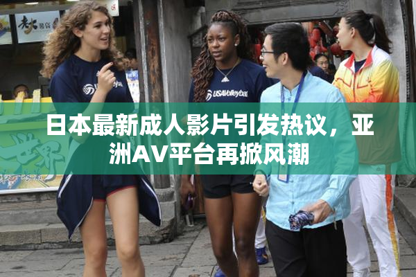 日本最新成人影片引发热议，亚洲AV平台再掀风潮
