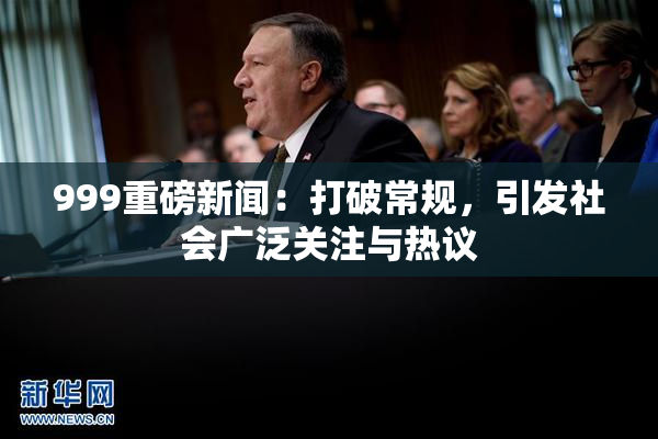 999重磅新闻：打破常规，引发社会广泛关注与热议