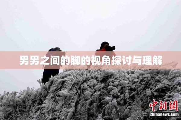 男男之间的脚的视角探讨与理解