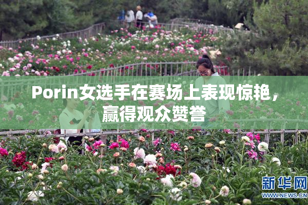 Porin女选手在赛场上表现惊艳，赢得观众赞誉
