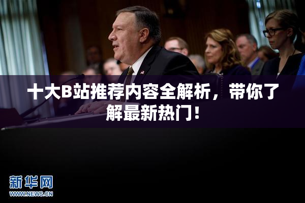 十大B站推荐内容全解析，带你了解最新热门！