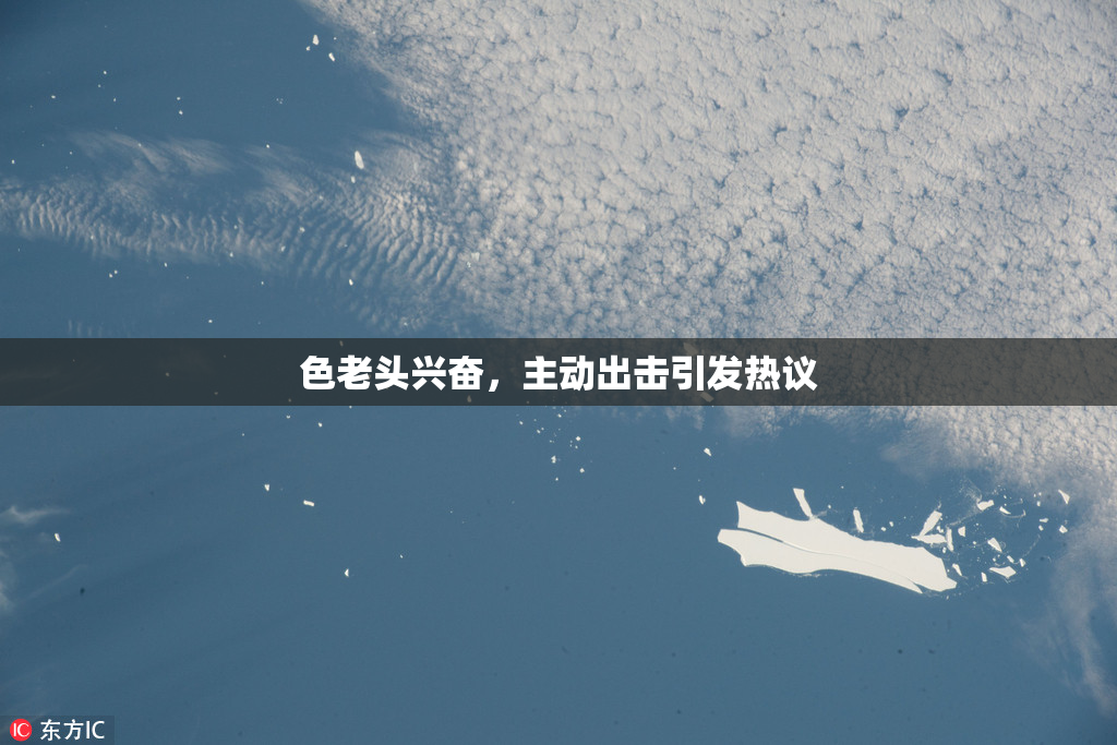 色老头兴奋，主动出击引发热议