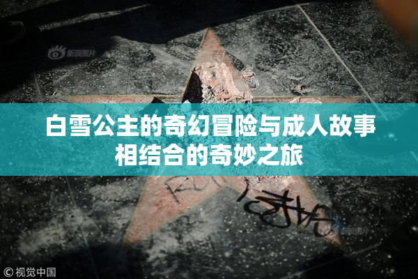 白雪公主的奇幻冒险与成人故事相结合的奇妙之旅