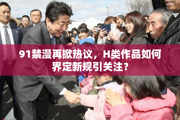 91禁漫再掀热议，H类作品如何界定新规引关注？