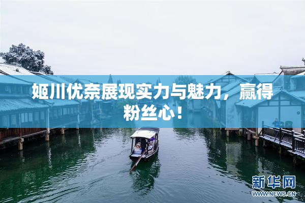 姬川优奈展现实力与魅力，赢得粉丝心！