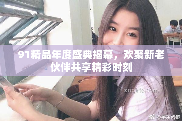 91精品年度盛典揭幕，欢聚新老伙伴共享精彩时刻