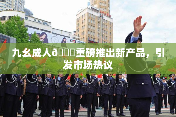 九幺成人🔞重磅推出新产品，引发市场热议