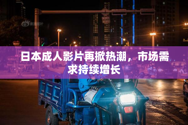 日本成人影片再掀热潮，市场需求持续增长