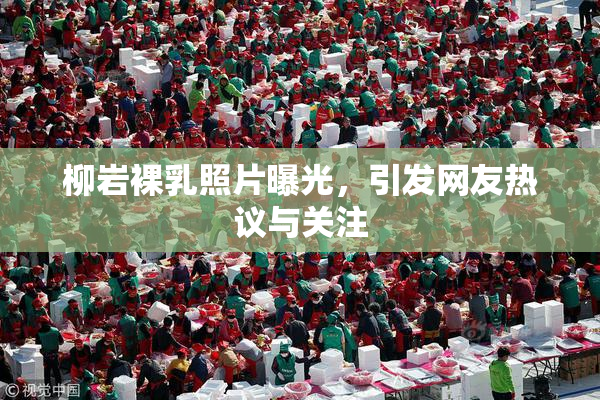 柳岩裸乳照片曝光，引发网友热议与关注