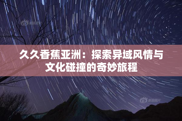 久久香蕉亚洲：探索异域风情与文化碰撞的奇妙旅程