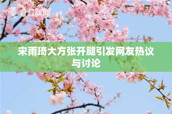 宋雨琦大方张开腿引发网友热议与讨论