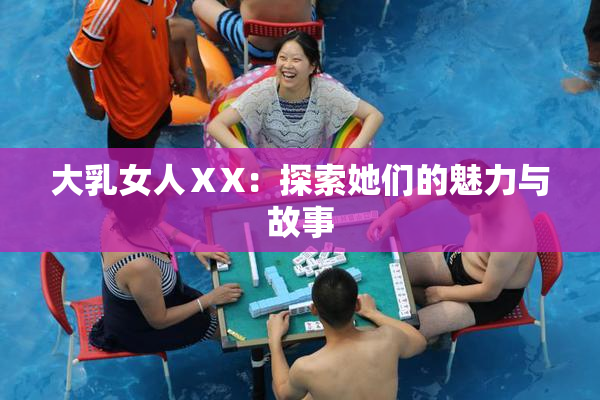 大乳女人ⅩX：探索她们的魅力与故事